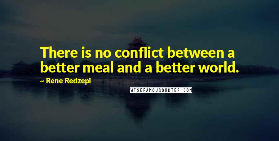 Rene Redzepi Quotes: There is no conflict between a better meal and a better world.