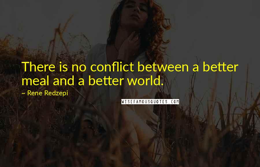 Rene Redzepi Quotes: There is no conflict between a better meal and a better world.