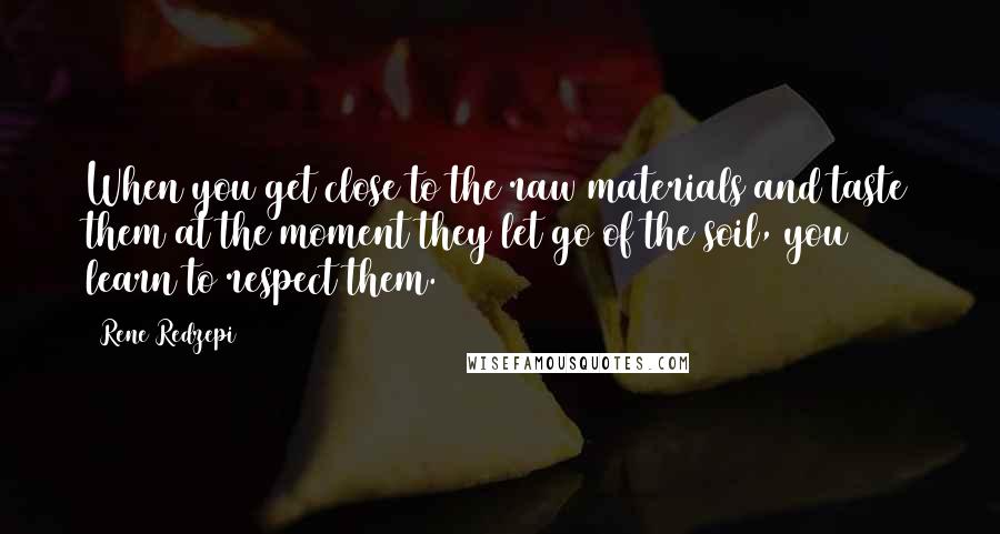 Rene Redzepi Quotes: When you get close to the raw materials and taste them at the moment they let go of the soil, you learn to respect them.