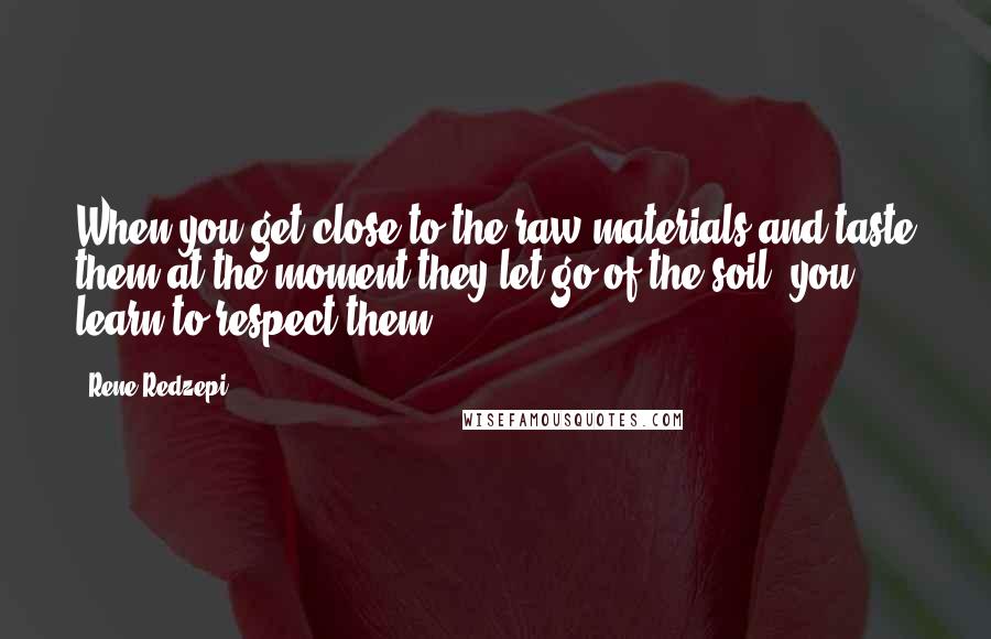 Rene Redzepi Quotes: When you get close to the raw materials and taste them at the moment they let go of the soil, you learn to respect them.