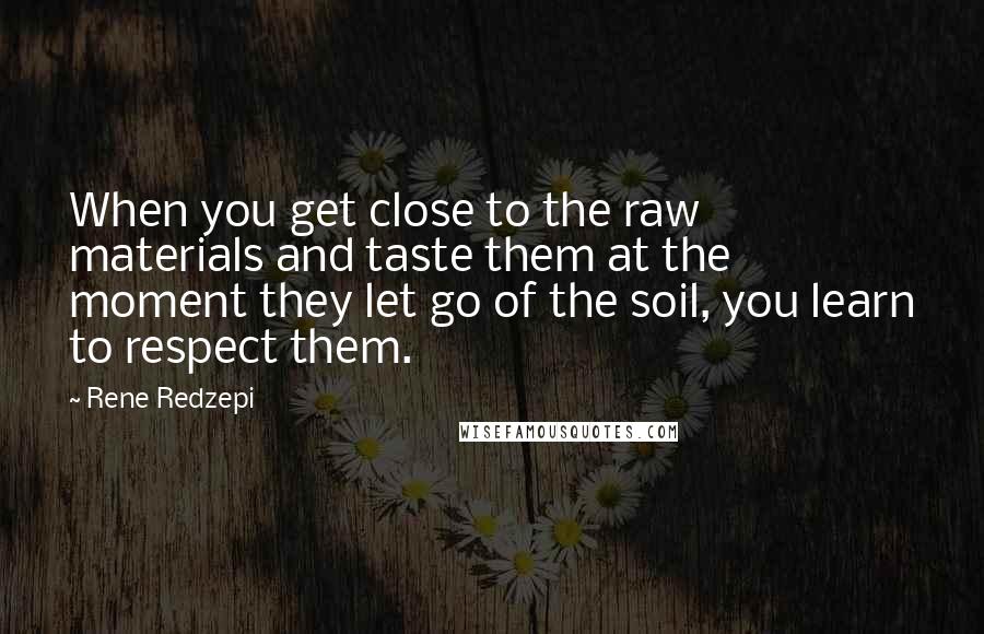 Rene Redzepi Quotes: When you get close to the raw materials and taste them at the moment they let go of the soil, you learn to respect them.