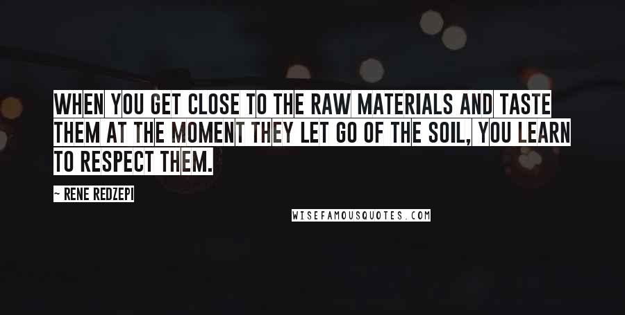 Rene Redzepi Quotes: When you get close to the raw materials and taste them at the moment they let go of the soil, you learn to respect them.