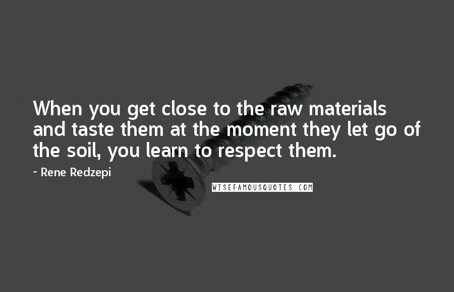 Rene Redzepi Quotes: When you get close to the raw materials and taste them at the moment they let go of the soil, you learn to respect them.