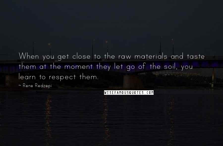 Rene Redzepi Quotes: When you get close to the raw materials and taste them at the moment they let go of the soil, you learn to respect them.