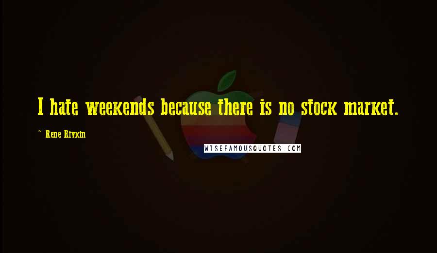 Rene Rivkin Quotes: I hate weekends because there is no stock market.
