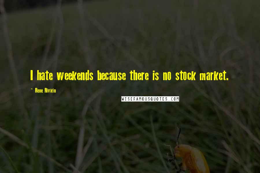 Rene Rivkin Quotes: I hate weekends because there is no stock market.