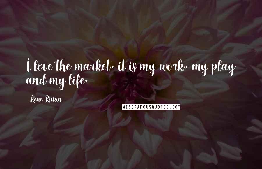 Rene Rivkin Quotes: I love the market, it is my work, my play and my life.
