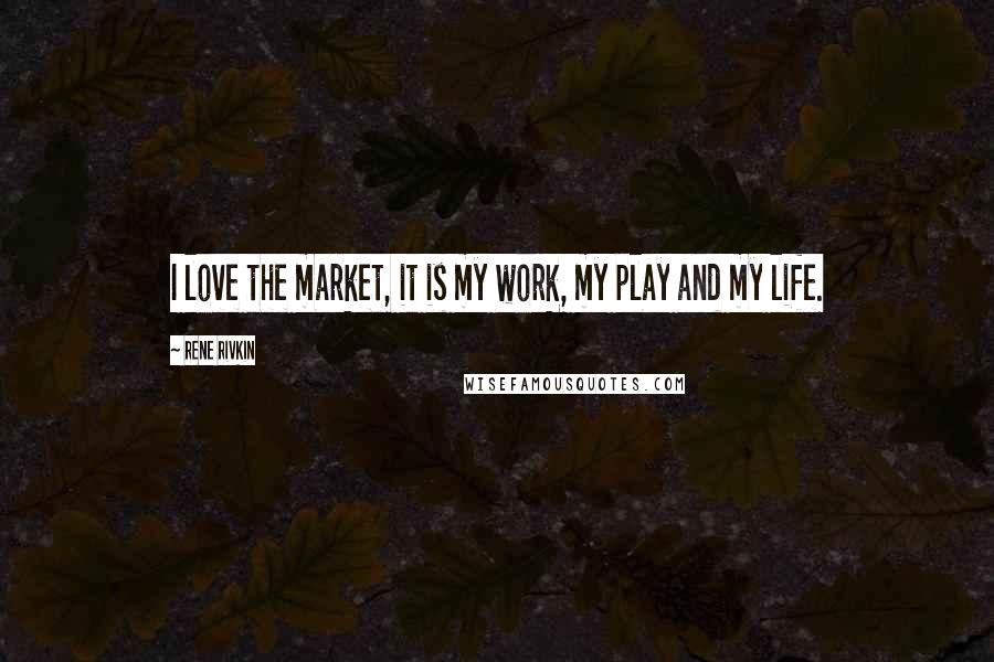 Rene Rivkin Quotes: I love the market, it is my work, my play and my life.