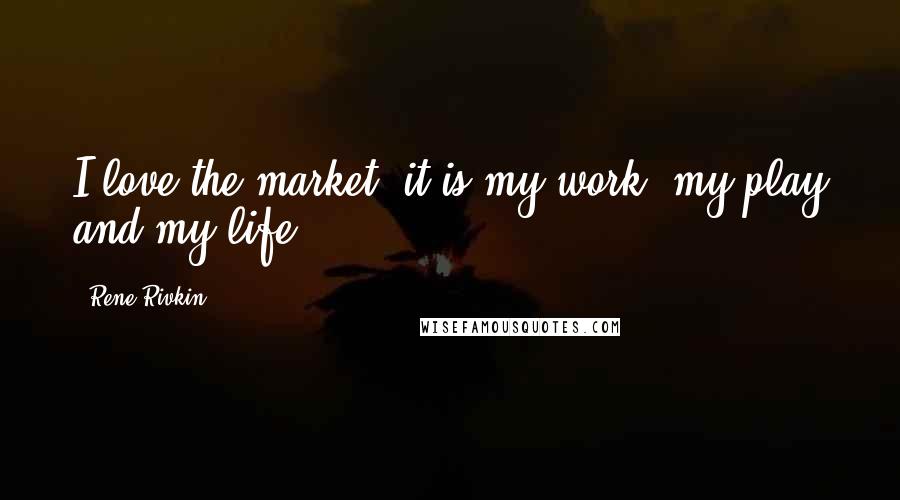 Rene Rivkin Quotes: I love the market, it is my work, my play and my life.