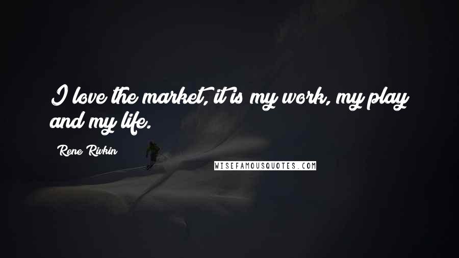 Rene Rivkin Quotes: I love the market, it is my work, my play and my life.