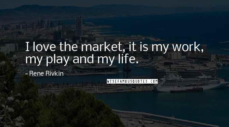 Rene Rivkin Quotes: I love the market, it is my work, my play and my life.