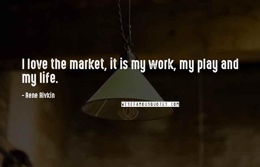 Rene Rivkin Quotes: I love the market, it is my work, my play and my life.