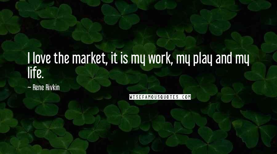 Rene Rivkin Quotes: I love the market, it is my work, my play and my life.