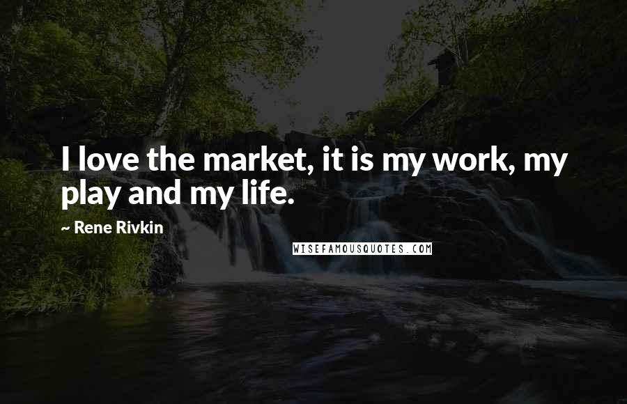 Rene Rivkin Quotes: I love the market, it is my work, my play and my life.