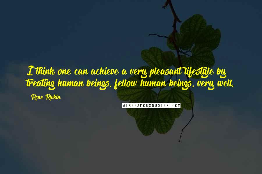 Rene Rivkin Quotes: I think one can achieve a very pleasant lifestyle by treating human beings, fellow human beings, very well.