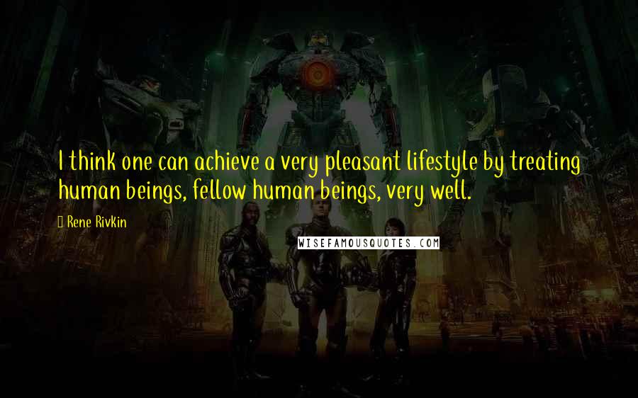 Rene Rivkin Quotes: I think one can achieve a very pleasant lifestyle by treating human beings, fellow human beings, very well.