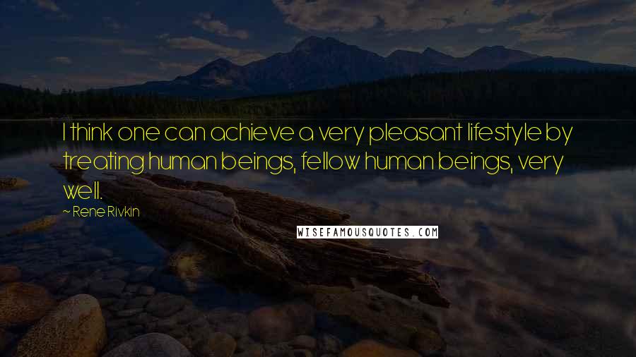 Rene Rivkin Quotes: I think one can achieve a very pleasant lifestyle by treating human beings, fellow human beings, very well.