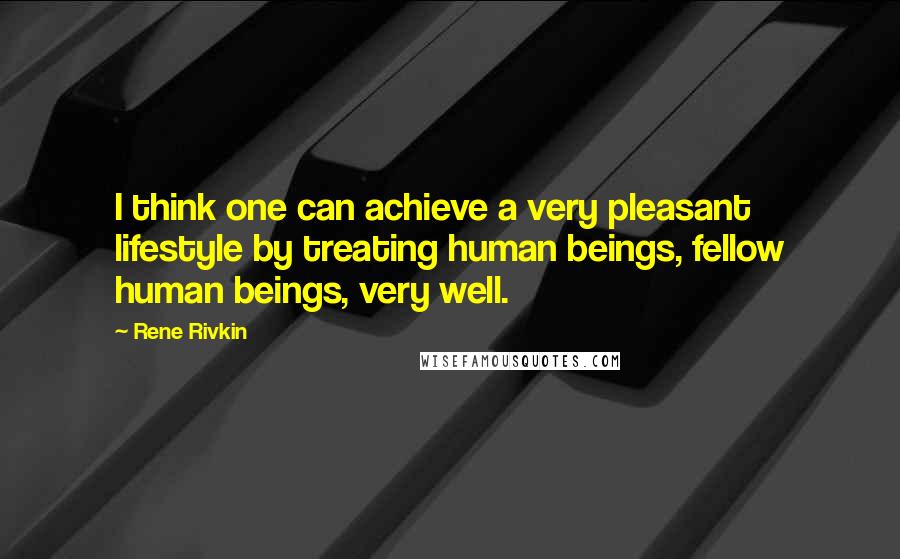 Rene Rivkin Quotes: I think one can achieve a very pleasant lifestyle by treating human beings, fellow human beings, very well.