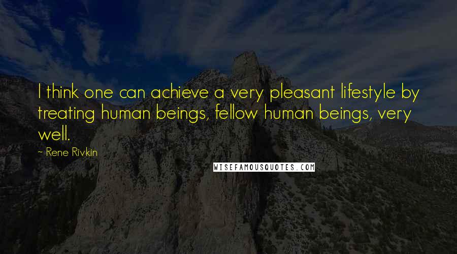 Rene Rivkin Quotes: I think one can achieve a very pleasant lifestyle by treating human beings, fellow human beings, very well.