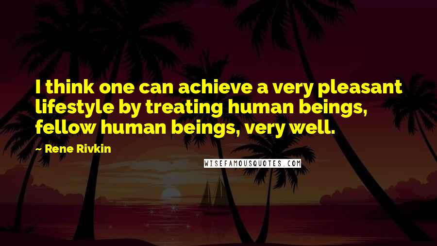 Rene Rivkin Quotes: I think one can achieve a very pleasant lifestyle by treating human beings, fellow human beings, very well.