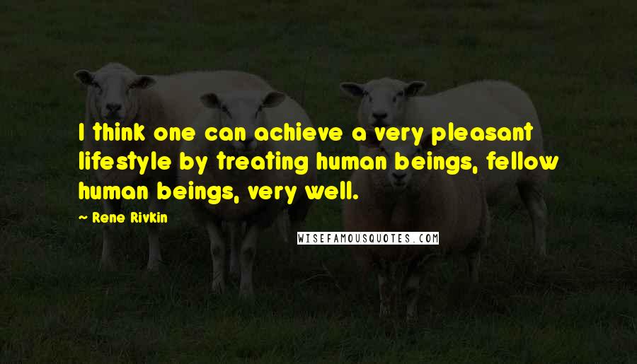 Rene Rivkin Quotes: I think one can achieve a very pleasant lifestyle by treating human beings, fellow human beings, very well.