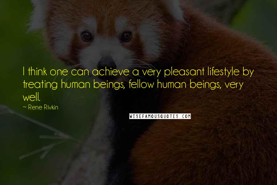 Rene Rivkin Quotes: I think one can achieve a very pleasant lifestyle by treating human beings, fellow human beings, very well.