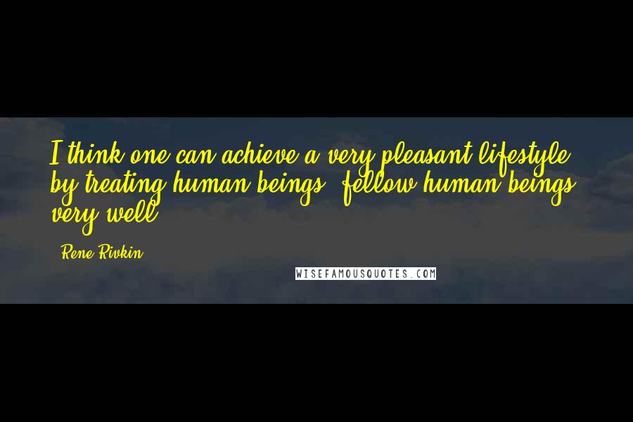 Rene Rivkin Quotes: I think one can achieve a very pleasant lifestyle by treating human beings, fellow human beings, very well.