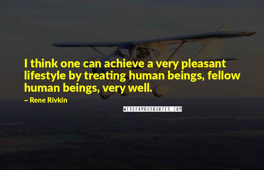 Rene Rivkin Quotes: I think one can achieve a very pleasant lifestyle by treating human beings, fellow human beings, very well.