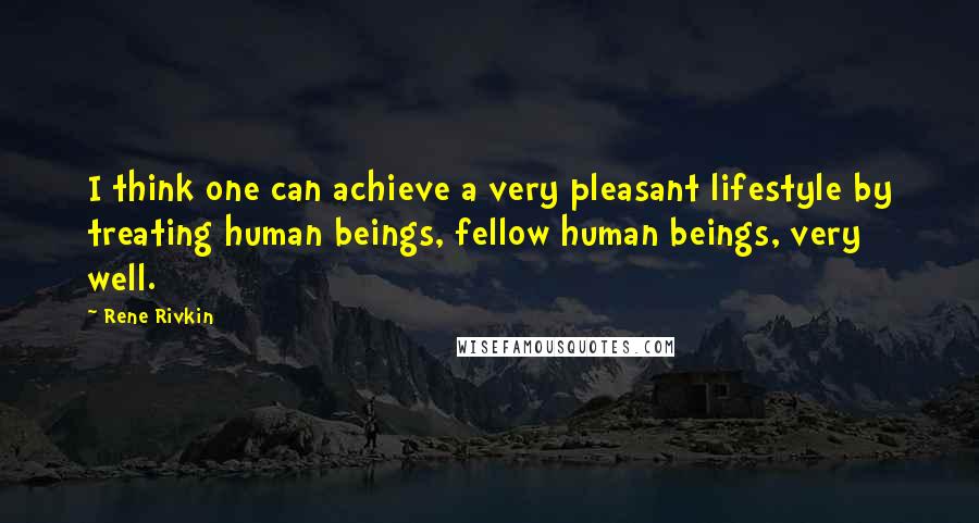 Rene Rivkin Quotes: I think one can achieve a very pleasant lifestyle by treating human beings, fellow human beings, very well.