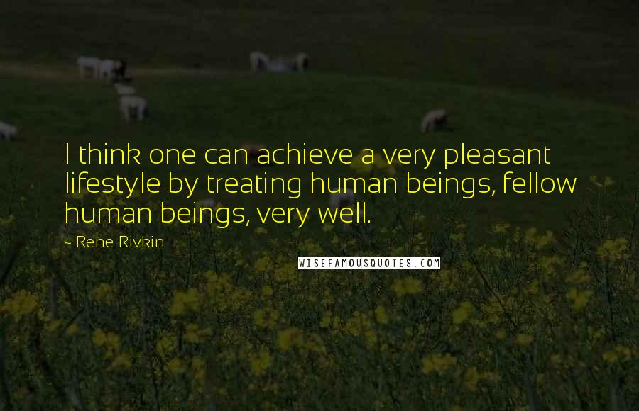 Rene Rivkin Quotes: I think one can achieve a very pleasant lifestyle by treating human beings, fellow human beings, very well.