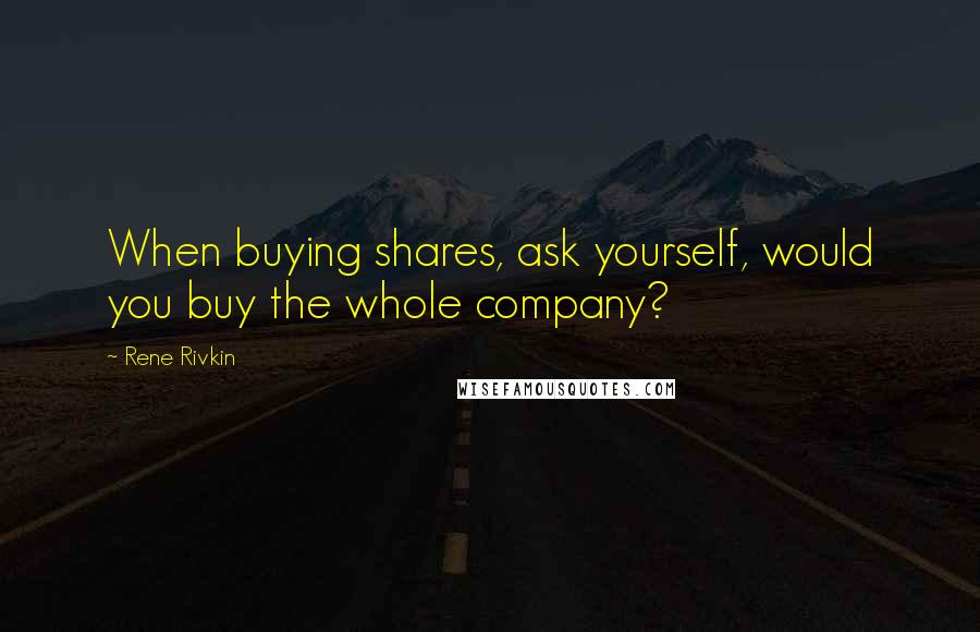 Rene Rivkin Quotes: When buying shares, ask yourself, would you buy the whole company?