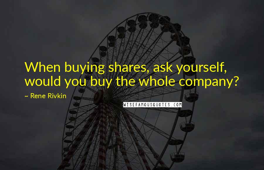 Rene Rivkin Quotes: When buying shares, ask yourself, would you buy the whole company?