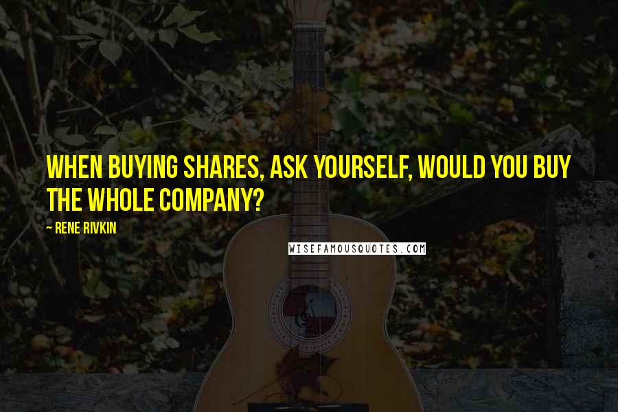 Rene Rivkin Quotes: When buying shares, ask yourself, would you buy the whole company?