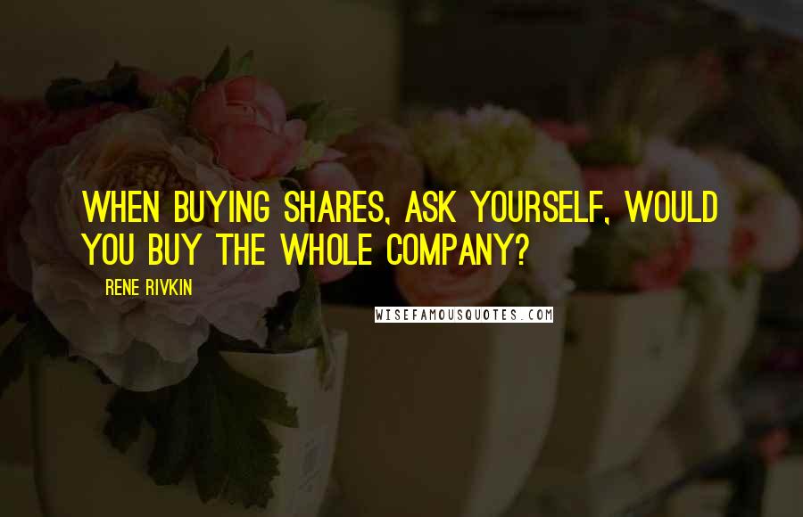 Rene Rivkin Quotes: When buying shares, ask yourself, would you buy the whole company?