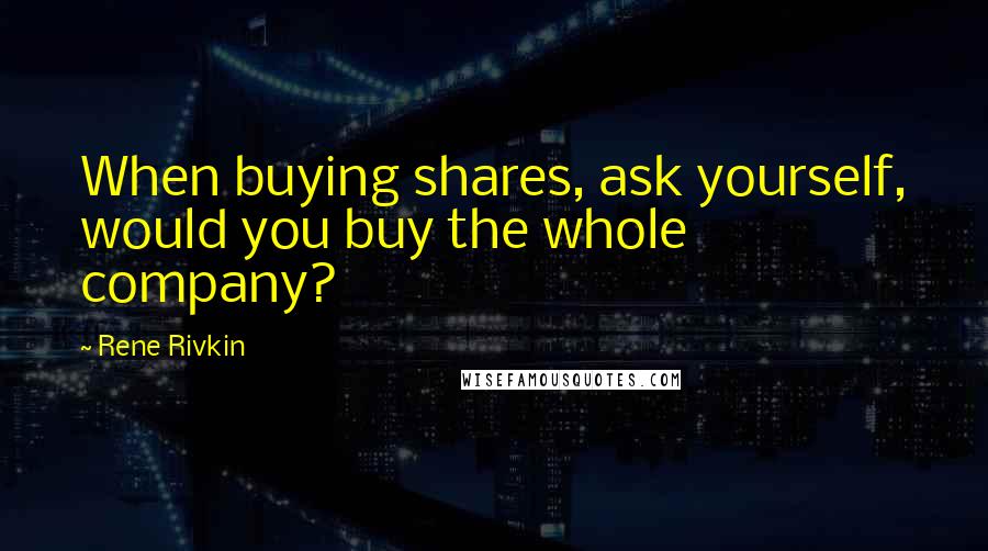 Rene Rivkin Quotes: When buying shares, ask yourself, would you buy the whole company?