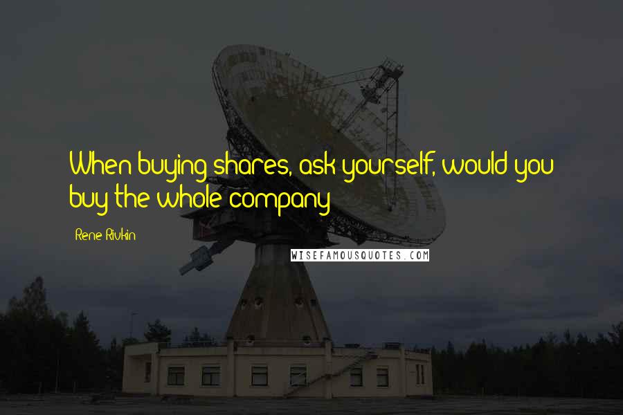 Rene Rivkin Quotes: When buying shares, ask yourself, would you buy the whole company?