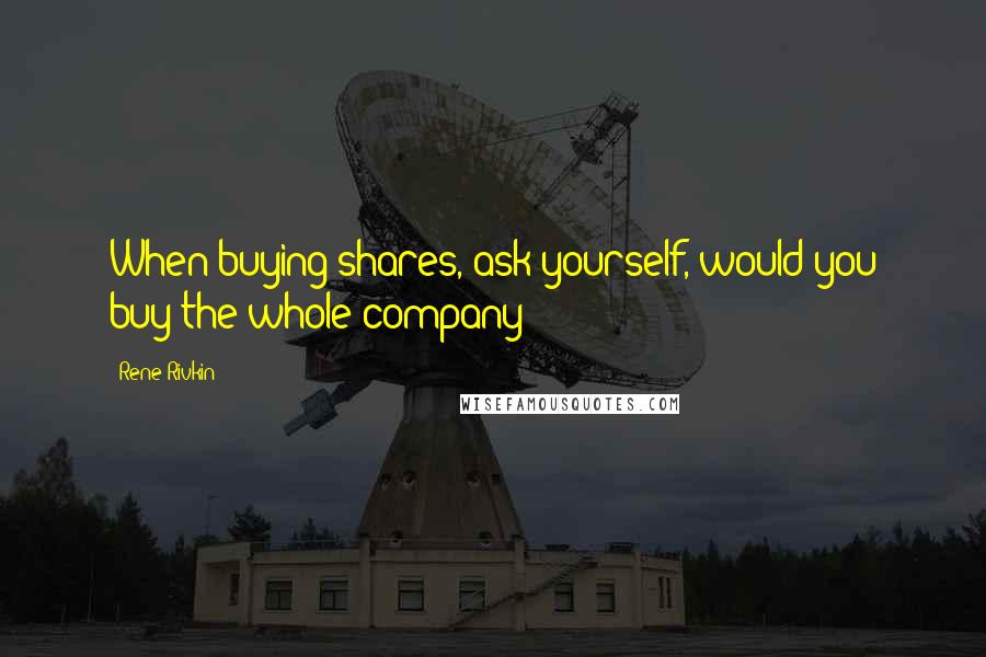 Rene Rivkin Quotes: When buying shares, ask yourself, would you buy the whole company?