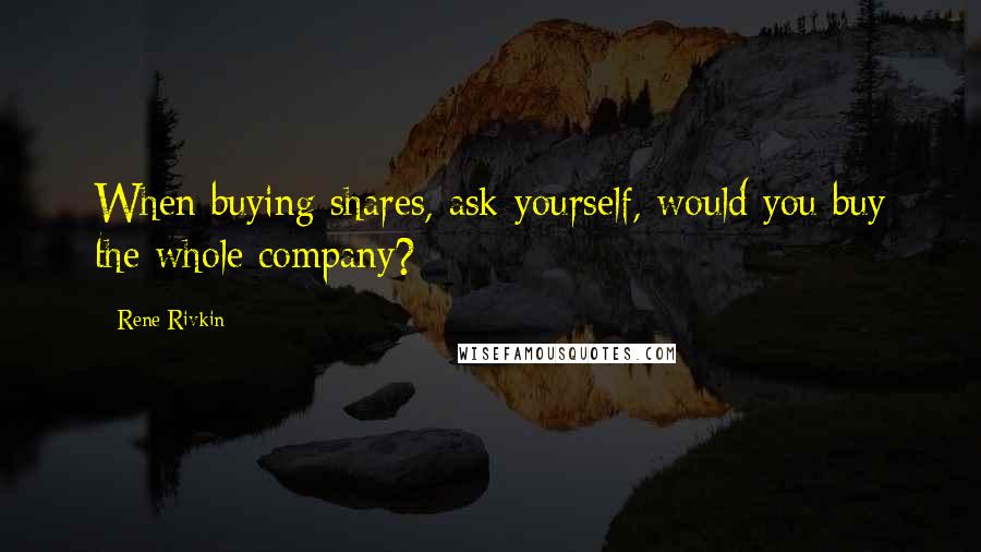 Rene Rivkin Quotes: When buying shares, ask yourself, would you buy the whole company?