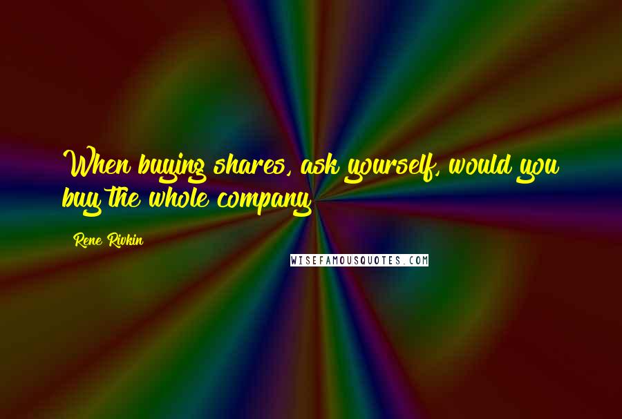 Rene Rivkin Quotes: When buying shares, ask yourself, would you buy the whole company?