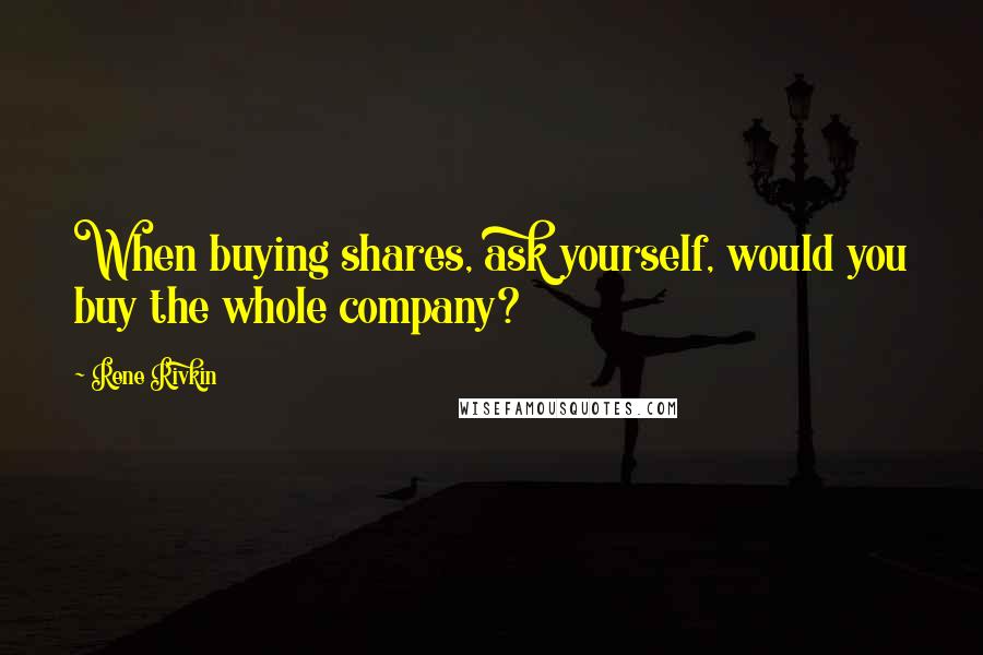 Rene Rivkin Quotes: When buying shares, ask yourself, would you buy the whole company?