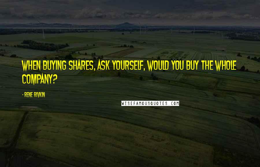 Rene Rivkin Quotes: When buying shares, ask yourself, would you buy the whole company?