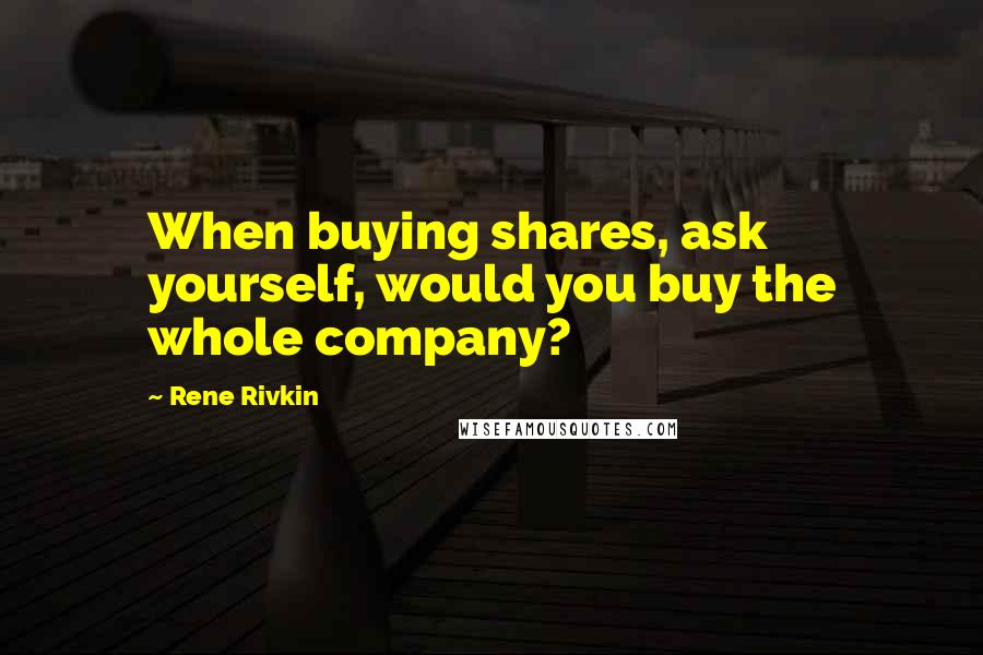 Rene Rivkin Quotes: When buying shares, ask yourself, would you buy the whole company?