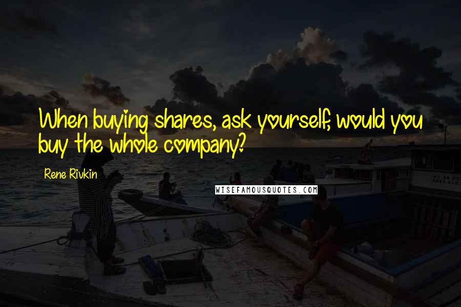 Rene Rivkin Quotes: When buying shares, ask yourself, would you buy the whole company?