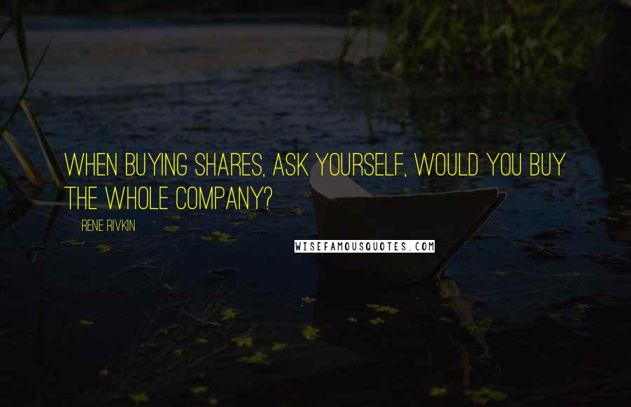 Rene Rivkin Quotes: When buying shares, ask yourself, would you buy the whole company?