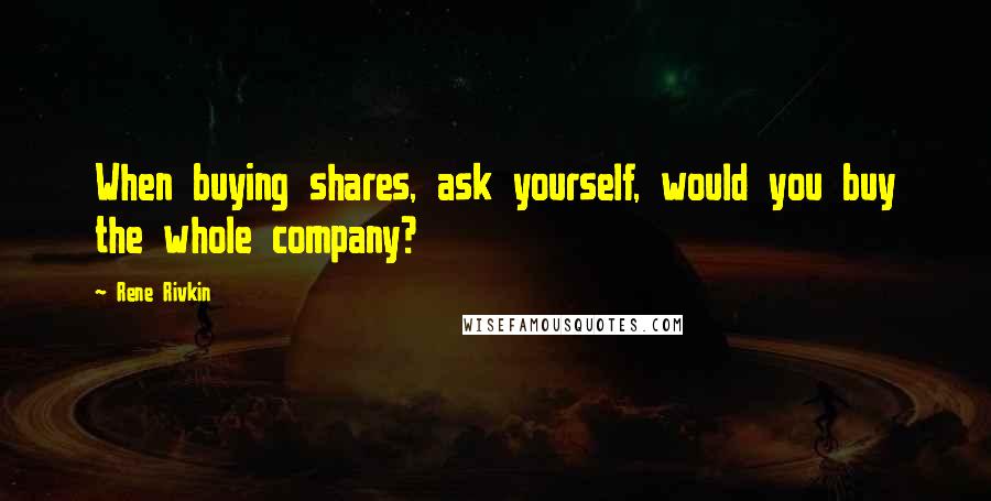 Rene Rivkin Quotes: When buying shares, ask yourself, would you buy the whole company?