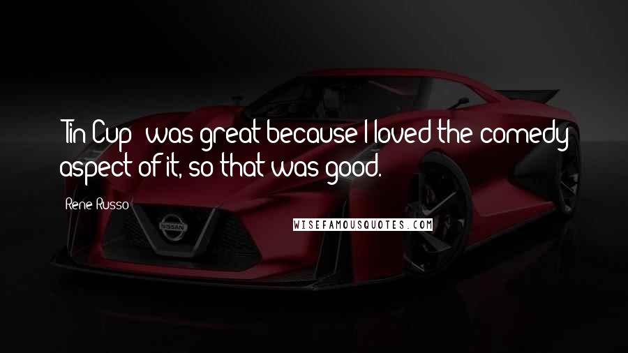 Rene Russo Quotes: 'Tin Cup' was great because I loved the comedy aspect of it, so that was good.