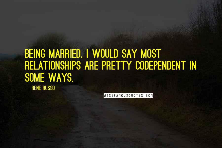 Rene Russo Quotes: Being married, I would say most relationships are pretty codependent in some ways.