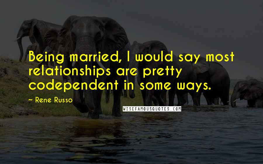 Rene Russo Quotes: Being married, I would say most relationships are pretty codependent in some ways.