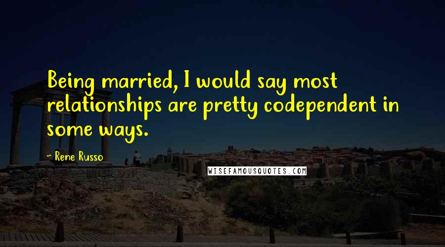 Rene Russo Quotes: Being married, I would say most relationships are pretty codependent in some ways.