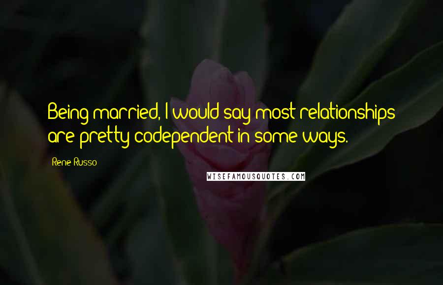 Rene Russo Quotes: Being married, I would say most relationships are pretty codependent in some ways.